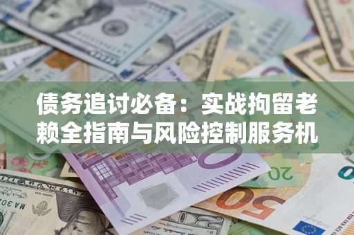 武汉债务追讨必备：实战拘留老赖全指南与风险控制服务机构推荐