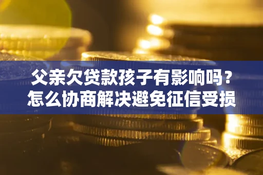 武汉父亲欠贷款孩子有影响吗？怎么协商解决避免征信受损？