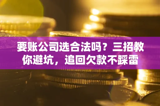 武汉要账公司选合法吗？三招教你避坑，追回欠款不踩雷