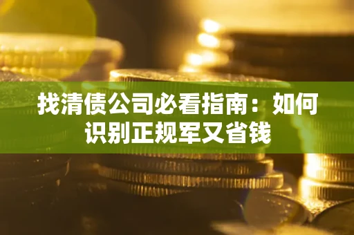 武汉找清债公司必看指南：如何识别正规军又省钱