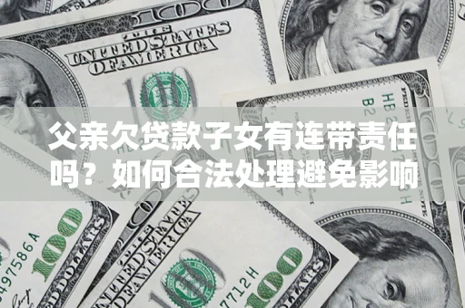 武汉父亲欠贷款子女有连带责任吗？如何合法处理避免影响？