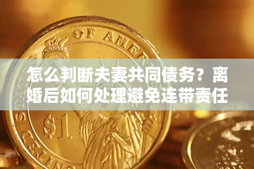 武汉怎么判断夫妻共同债务？离婚后如何处理避免连带责任？