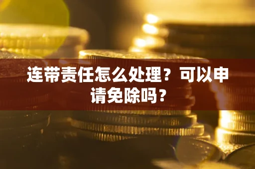 武汉连带责任怎么处理？可以申请免除吗？