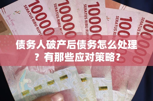 武汉债务人破产后债务怎么处理？有那些应对策略？