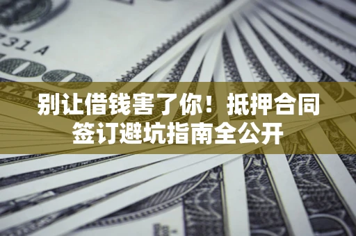 武汉别让借钱害了你！抵押合同签订避坑指南全公开