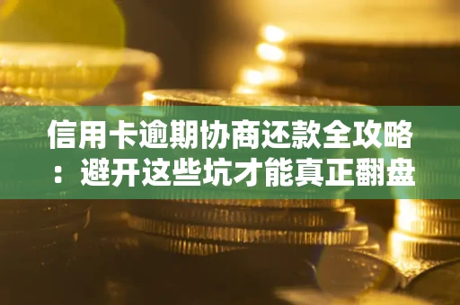 武汉信用卡逾期协商还款全攻略：避开这些坑才能真正翻盘