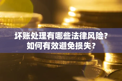 武汉坏账处理有哪些法律风险？如何有效避免损失？