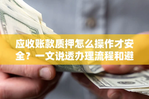 武汉应收账款质押怎么操作才安全？一文说透办理流程和避险绝招